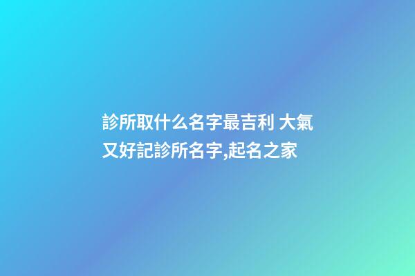 診所取什么名字最吉利 大氣又好記診所名字,起名之家-第1張-店鋪起名-玄機派